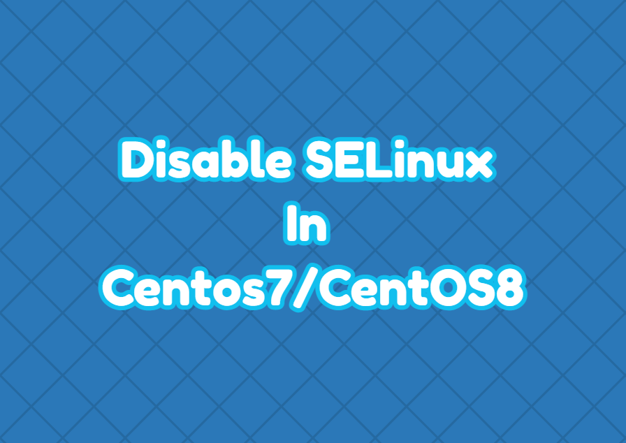 Disable SELinux In Centos7/CentOS8